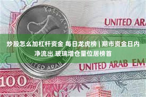 炒股怎么加杠杆资金 每日龙虎榜 | 期市资金日内净流出 玻璃增仓量位居榜首