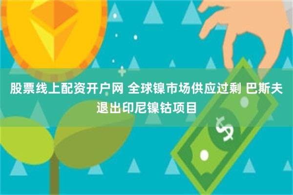 股票线上配资开户网 全球镍市场供应过剩 巴斯夫退出印尼镍钴项目