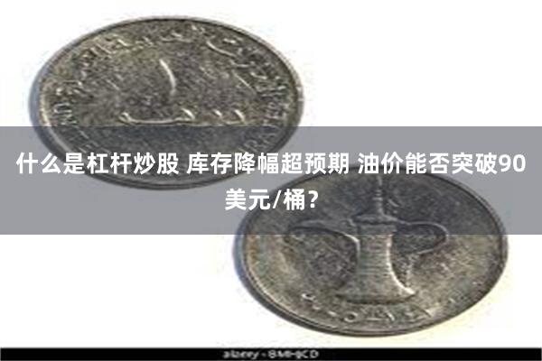 什么是杠杆炒股 库存降幅超预期 油价能否突破90美元/桶？