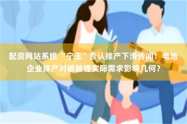 配资网站系统 “宁王”否认排产下滑传闻！电池企业排产对碳酸锂实际需求影响几何？