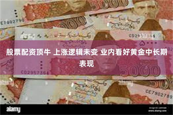 股票配资顶牛 上涨逻辑未变 业内看好黄金中长期表现