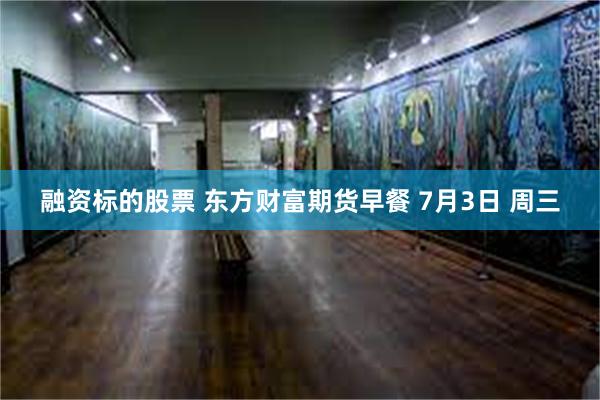 融资标的股票 东方财富期货早餐 7月3日 周三