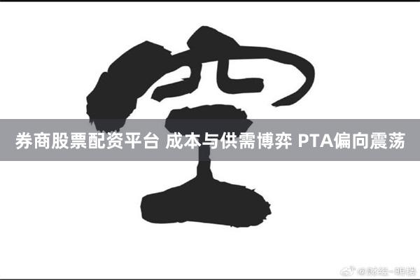 券商股票配资平台 成本与供需博弈 PTA偏向震荡