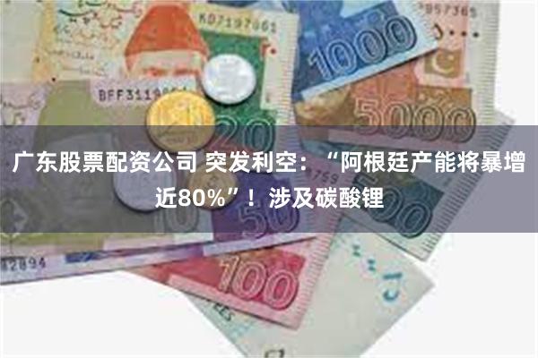 广东股票配资公司 突发利空：“阿根廷产能将暴增近80%”！涉及碳酸锂