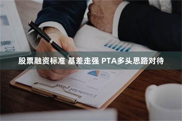 股票融资标准 基差走强 PTA多头思路对待