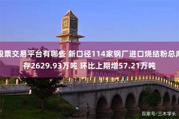 股票交易平台有哪些 新口径114家钢厂进口烧结粉总库存2629.93万吨 环比上期增57.21万吨