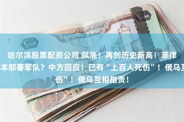 哈尔滨股票配资公司 飙涨！再创历史新高！菲律宾允许日本部署军队？中方回应！已有“上百人死伤”！俄乌互相指责！