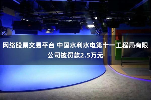 网络股票交易平台 中国水利水电第十一工程局有限公司被罚款2.5万元