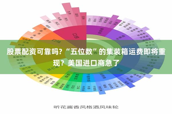 股票配资可靠吗? “五位数”的集装箱运费即将重现？美国进口商急了