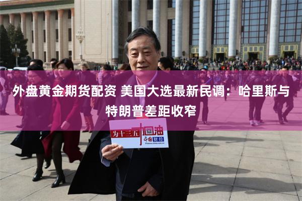 外盘黄金期货配资 美国大选最新民调：哈里斯与特朗普差距收窄