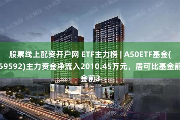 股票线上配资开户网 ETF主力榜 | A50ETF基金(159592)主力资金净流入2010.45万元，居可比基金前3