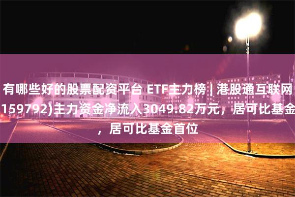 有哪些好的股票配资平台 ETF主力榜 | 港股通互联网ETF(159792)主力资金净流入3049.82万元，居可比基金首位