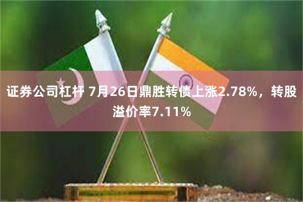 证券公司杠杆 7月26日鼎胜转债上涨2.78%，转股溢价率7.11%