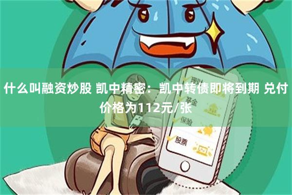 什么叫融资炒股 凯中精密：凯中转债即将到期 兑付价格为112元/张