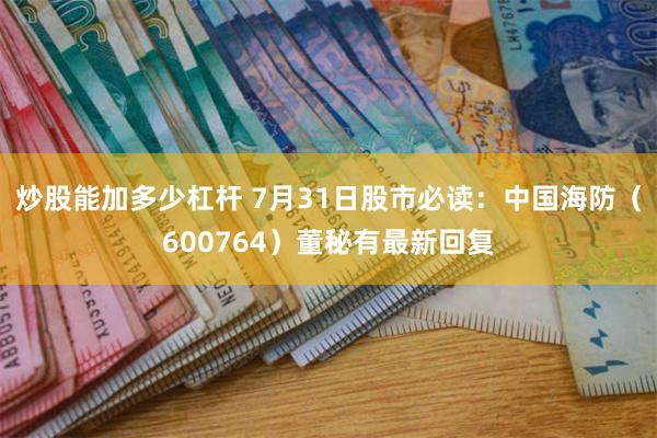 炒股能加多少杠杆 7月31日股市必读：中国海防（600764）董秘有最新回复