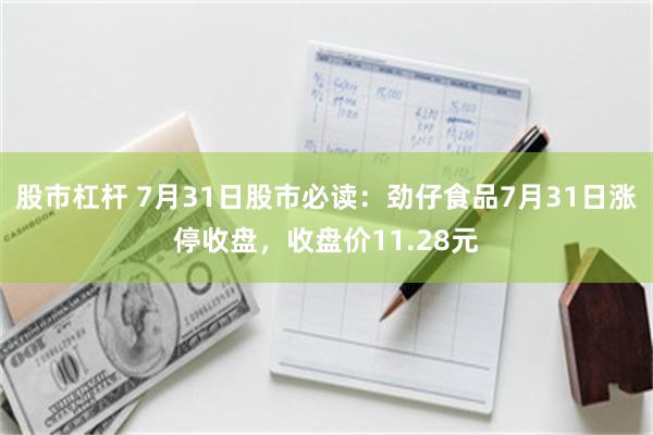 股市杠杆 7月31日股市必读：劲仔食品7月31日涨停收盘，收盘价11.28元