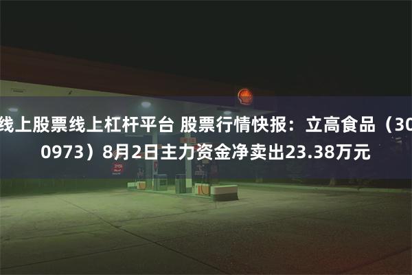 线上股票线上杠杆平台 股票行情快报：立高食品（300973）8月2日主力资金净卖出23.38万元