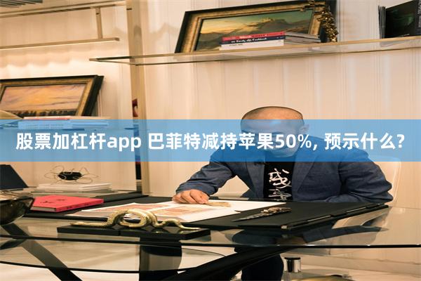 股票加杠杆app 巴菲特减持苹果50%, 预示什么?