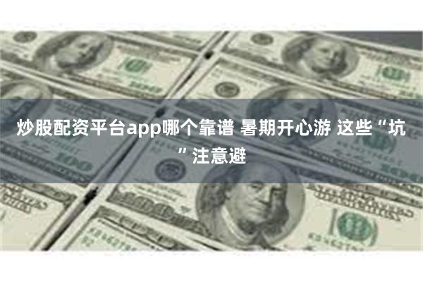 炒股配资平台app哪个靠谱 暑期开心游 这些“坑”注意避