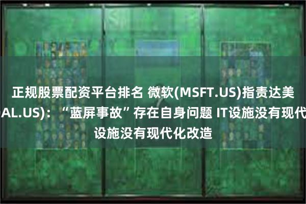 正规股票配资平台排名 微软(MSFT.US)指责达美航空(DAL.US)：“蓝屏事故”存在自身问题 IT设施没有现代化改造