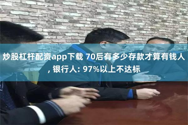 炒股杠杆配资app下载 70后有多少存款才算有钱人, 银行人: 97%以上不达标