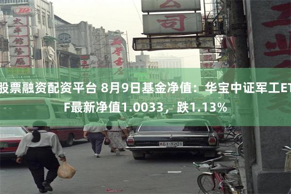 股票融资配资平台 8月9日基金净值：华宝中证军工ETF最新净值1.0033，跌1.13%