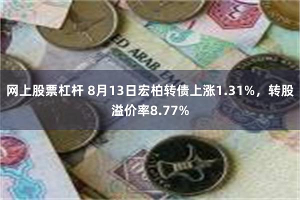 网上股票杠杆 8月13日宏柏转债上涨1.31%，转股溢价率8.77%