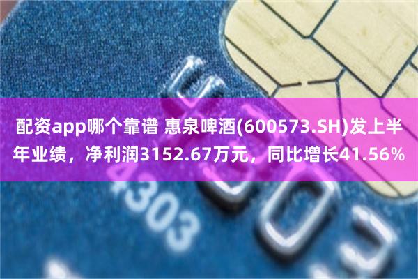 配资app哪个靠谱 惠泉啤酒(600573.SH)发上半年业绩，净利润3152.67万元，同比增长41.56%