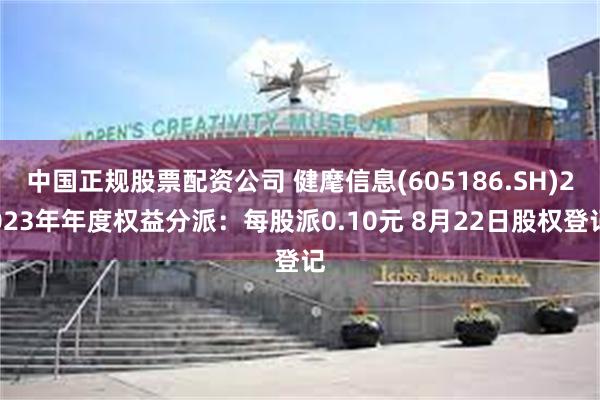 中国正规股票配资公司 健麾信息(605186.SH)2023年年度权益分派：每股派0.10元 8月22日股权登记