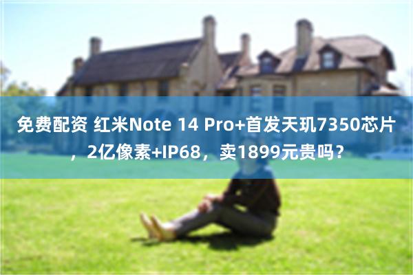 免费配资 红米Note 14 Pro+首发天玑7350芯片，2亿像素+IP68，卖1899元贵吗？