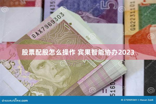 股票配股怎么操作 宾果智能协办2023