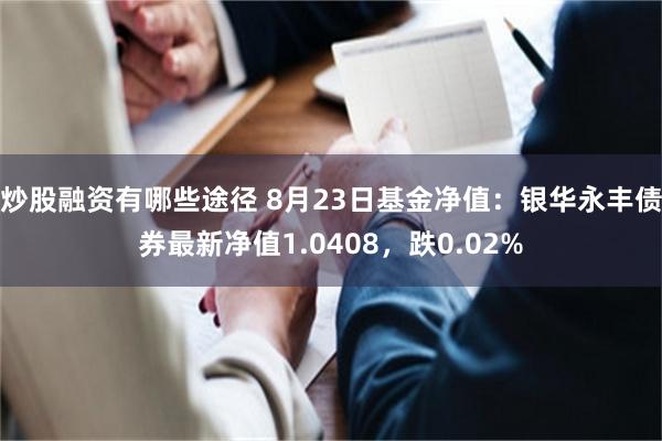 炒股融资有哪些途径 8月23日基金净值：银华永丰债券最新净值1.0408，跌0.02%