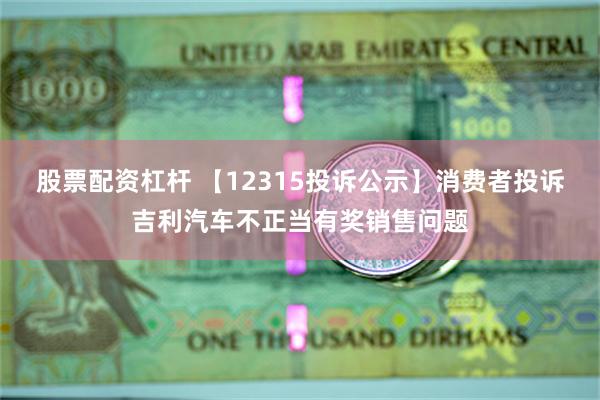 股票配资杠杆 【12315投诉公示】消费者投诉吉利汽车不正当有奖销售问题