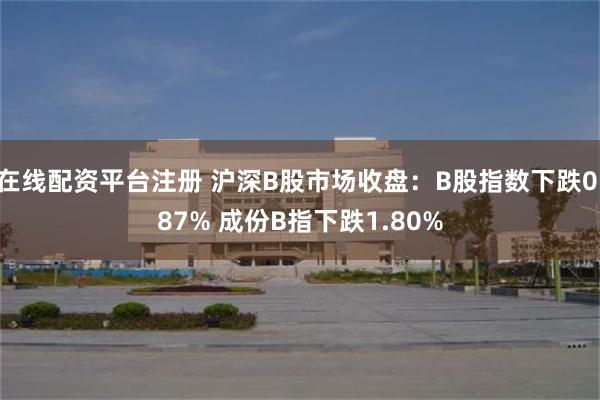 在线配资平台注册 沪深B股市场收盘：B股指数下跌0.87% 成份B指下跌1.80%