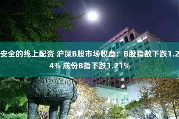 安全的线上配资 沪深B股市场收盘：B股指数下跌1.24% 成份B指下跌1.21%