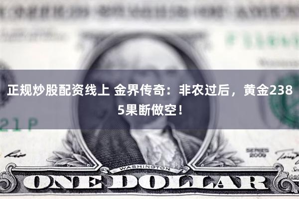 正规炒股配资线上 金界传奇：非农过后，黄金2385果断做空！