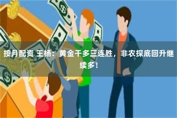 按月配资 王杨：黄金干多三连胜，非农探底回升继续多！