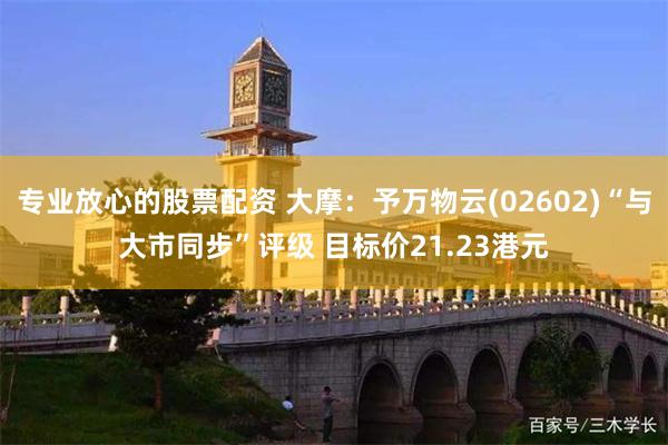 专业放心的股票配资 大摩：予万物云(02602)“与大市同步”评级 目标价21.23港元