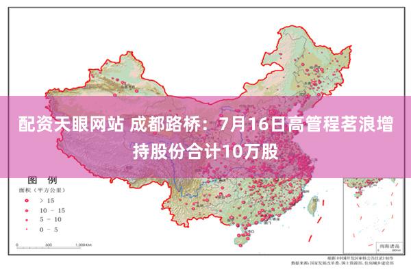 配资天眼网站 成都路桥：7月16日高管程茗浪增持股份合计10万股