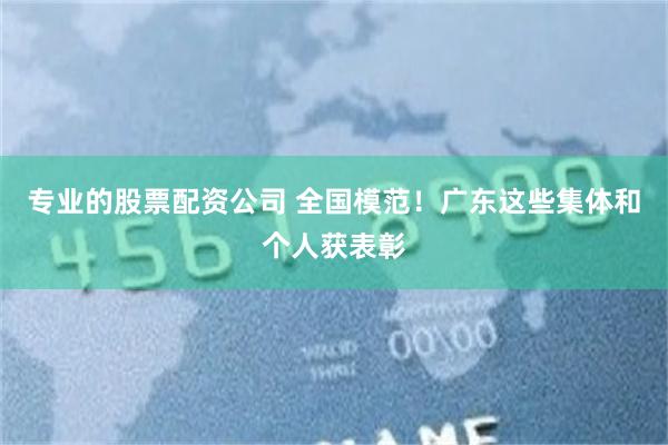 专业的股票配资公司 全国模范！广东这些集体和个人获表彰