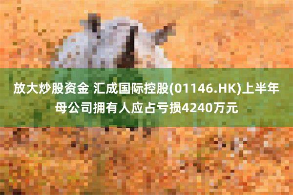 放大炒股资金 汇成国际控股(01146.HK)上半年母公司拥有人应占亏损4240万元