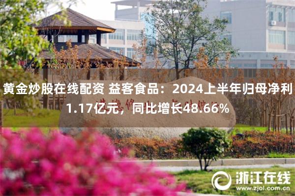 黄金炒股在线配资 益客食品：2024上半年归母净利1.17亿元，同比增长48.66%