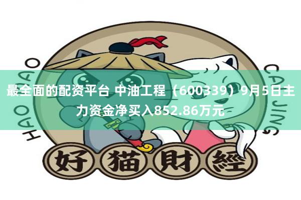 最全面的配资平台 中油工程（600339）9月5日主力资金净买入852.86万元