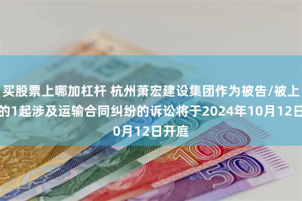 买股票上哪加杠杆 杭州萧宏建设集团作为被告/被上诉人的1起涉及运输合同纠纷的诉讼将于2024年10月12日开庭