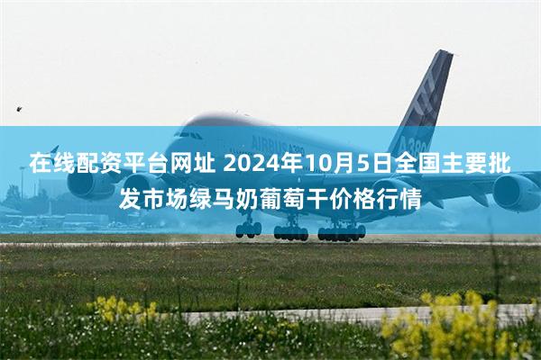 在线配资平台网址 2024年10月5日全国主要批发市场绿马奶葡萄干价格行情