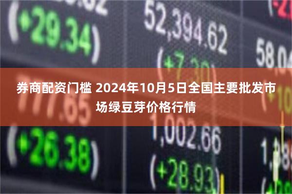 券商配资门槛 2024年10月5日全国主要批发市场绿豆芽价格行情