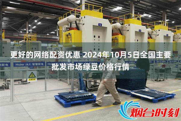 更好的网络配资优惠 2024年10月5日全国主要批发市场绿豆价格行情