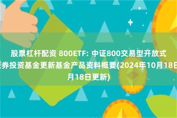 股票杠杆配资 800ETF: 中证800交易型开放式指数证券投资基金更新基金产品资料概要(2024年10月18日更新)