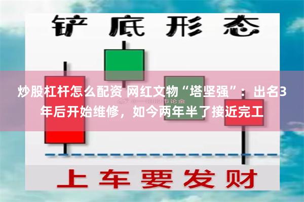 炒股杠杆怎么配资 网红文物“塔坚强”：出名3年后开始维修，如今两年半了接近完工