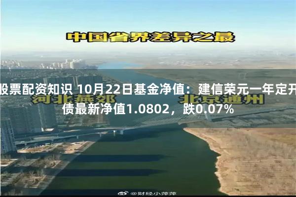 股票配资知识 10月22日基金净值：建信荣元一年定开债最新净值1.0802，跌0.07%